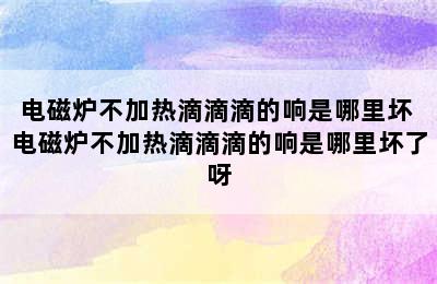 电磁炉不加热滴滴滴的响是哪里坏 电磁炉不加热滴滴滴的响是哪里坏了呀